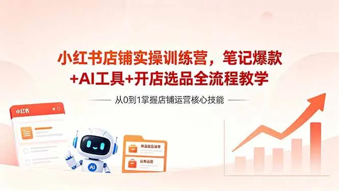 （18515期）小红书店铺实操训练营，笔记爆款+AI工具+开店选品全流程教学-33资源网