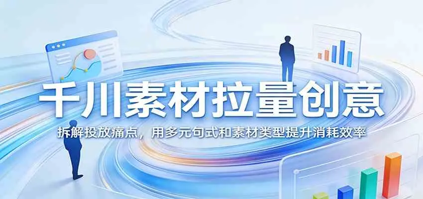 千川素材拉量创意：拆解投放痛点，用多元句式和素材类型提升消耗效率-33资源网