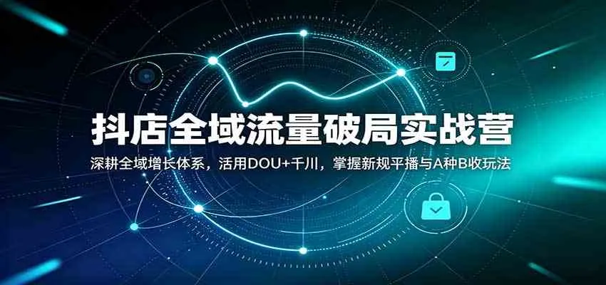 抖店全域流量破局实战营:深耕全域增长体系,活用DOU+千川,掌握新规平播与A种B收玩法-33资源网