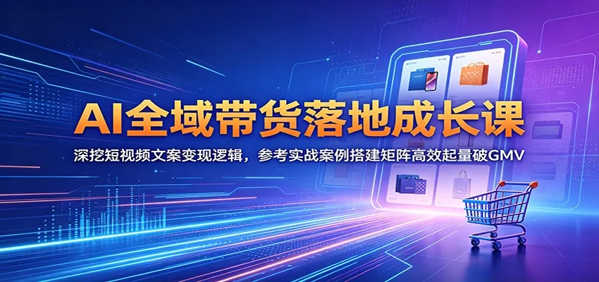 AI全域带货落地成长课：深挖短视频文案变现逻辑，参考实战案例搭建矩阵高效起量破GMV-33资源网