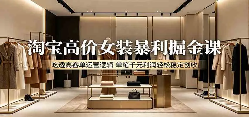 淘宝高价女装暴利掘金课：吃透高客单运营逻辑，单笔千元利润轻松稳定创收-33资源网