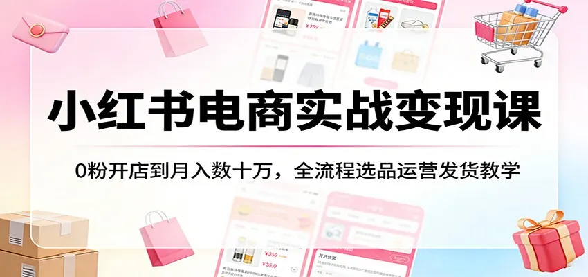 小红书电商实战变现课：0粉开店到月入数十万，全流程选品运营发货教学-33资源网