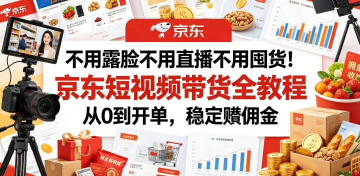 不用露脸不用直播不用囤货!京东短视频带货全教程,从0到开单,稳定賺佣金-33资源网