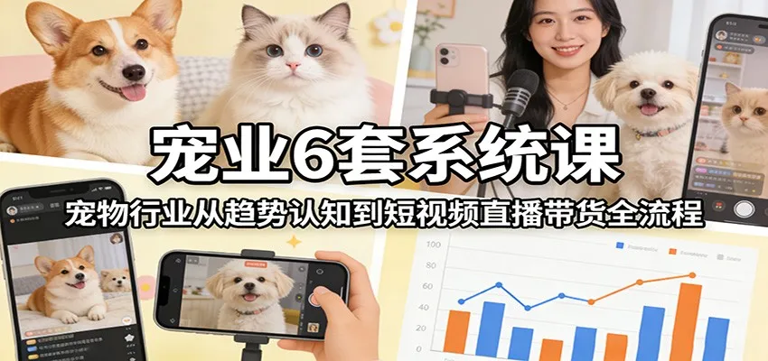 宠业6套系统课：宠物行业从趋势认知到短视频直播带货全流程-33资源网