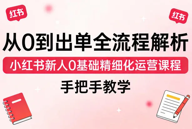 从0到出单全流程解析，小红书新人0基础精细化运营课程，手把手教学-33资源网