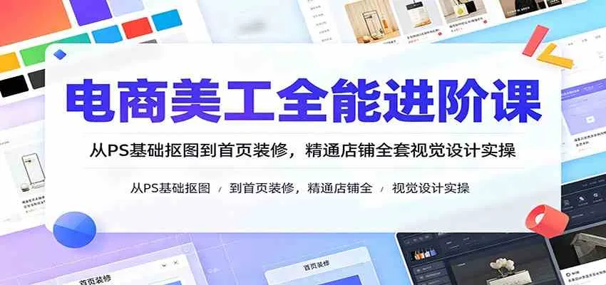 电商美工全能进阶课:从PS基础抠图到首页装修,精通店铺全套视觉设计实操-33资源网