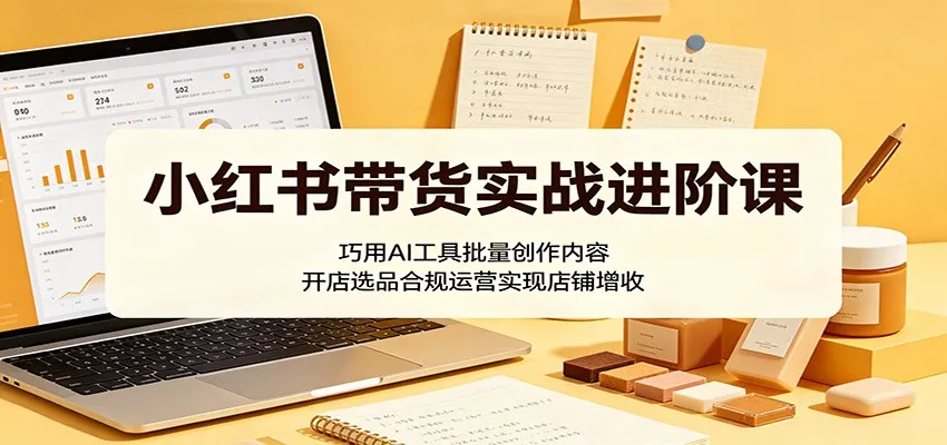 小红书带货实战进阶课：巧用AI工具批量创作内容，开店选品合规运营实现店铺增收-33资源网
