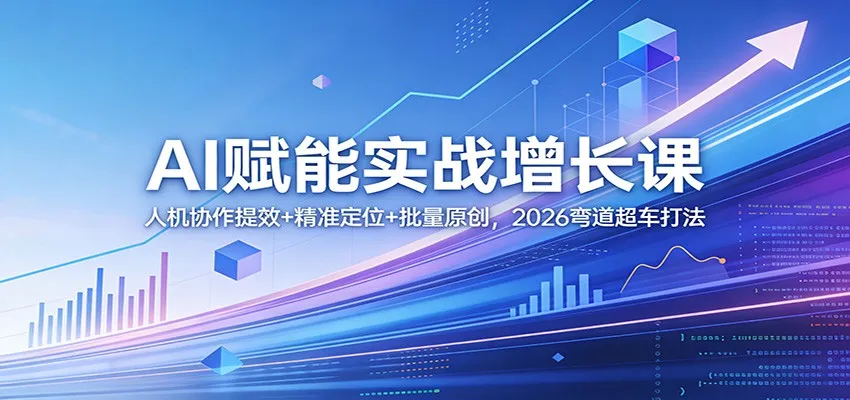 AI赋能实战增长课：人机协作提效+精准定位+批量原创，2026弯道超车打法-33资源网