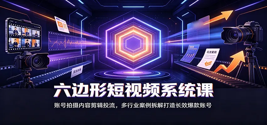 六边形短视频系统课：账号拍摄内容剪辑投流，多行业案例拆解打造长效爆款账号-33资源网