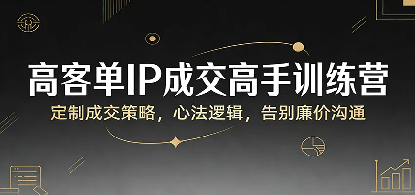 高客单IP成交高手训练营：定制成交策略，心法逻辑，告别廉价沟通-33资源网