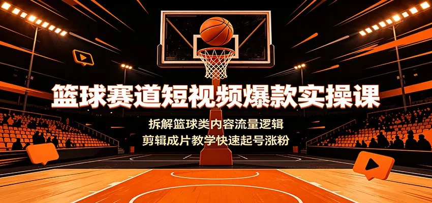 篮球赛道短视频爆款实操课：拆解篮球类内容流量逻辑，剪辑成片教学快速起号涨粉-33资源网