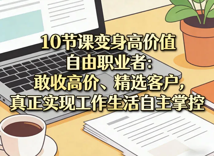10节课变身高价值自由职业者：敢收高价、精选客户，真正实现工作生活自主掌控-33资源网