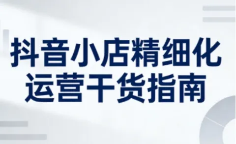 抖音小店精细化运营干货指南新版，助力商家系统提升店铺运营能力(更新26年3月)-33资源网