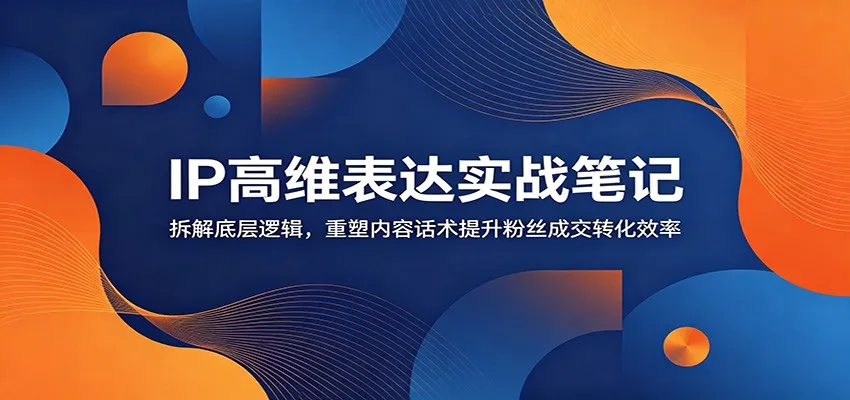 IP高维表达实战笔记:拆解底层逻辑,重塑内容话术提升粉丝成交转化效率-33资源网