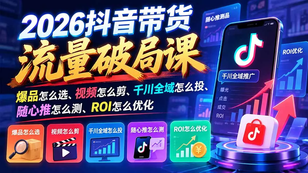 2026抖音带货流量破局课：爆品怎么选、视频怎么剪、千川全域怎么投、随心推怎么测、ROI怎么优化-33资源网