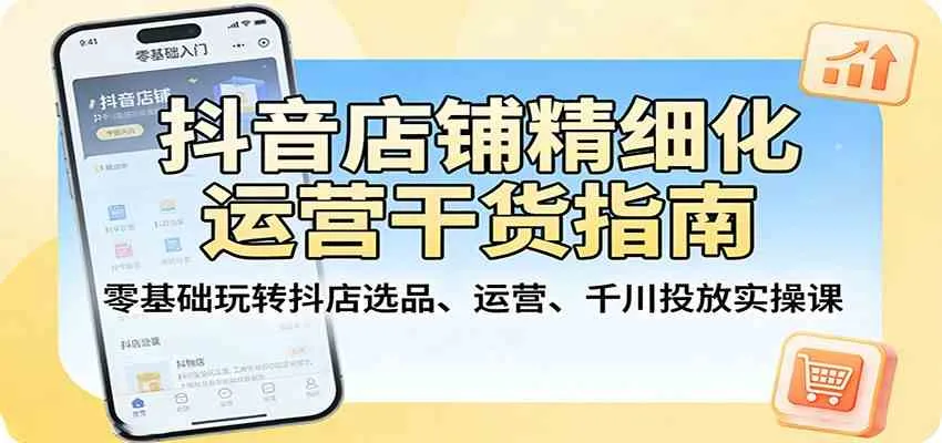 抖音店铺精细化运营干货指南：零基础玩转抖店选品、运营、千川投放实操课-33资源网