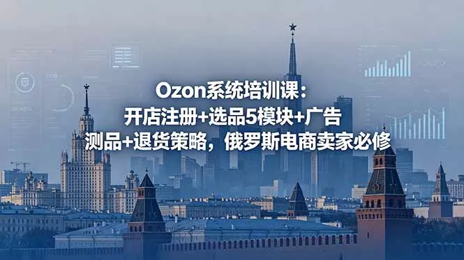 Ozon系统培训课:开店注册+选品5模块+广告测品+退货策略,俄罗斯电商卖家必修-33资源网