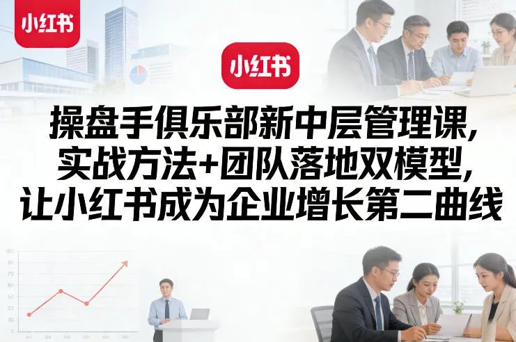 操盘手俱乐部新中层管理课，实战方法+团队落地双模型，让小红书成为企业增长第二曲线-33资源网