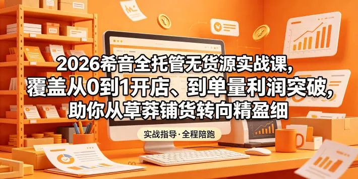 2026希音全托管无货源实战课，覆盖从0到1开店、到单量利润突破，助你从草莽铺货转向精细化盈利-33资源网