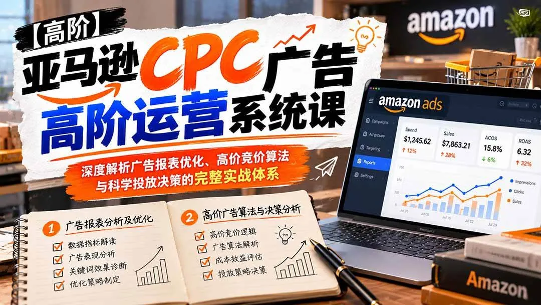 （20950期）亚马逊CPC广告高阶运营系统课：深度解析广告报表优化、高价竞价算法与科学投放决策的完整实战体系-33资源网