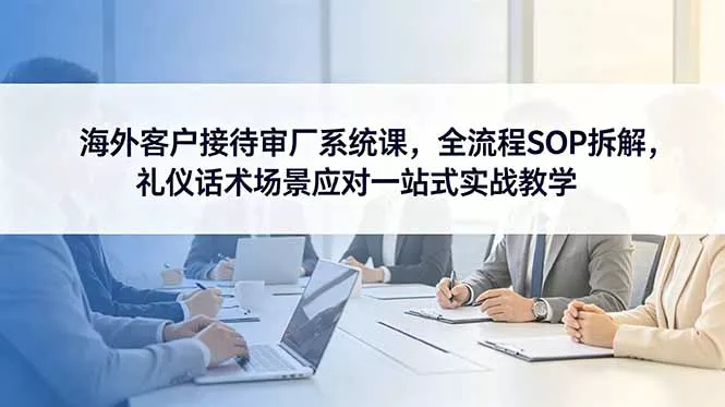 海外客户接待审厂系统课，全流程SOP拆解，礼仪话术场景应对一站式实战教学-33资源网