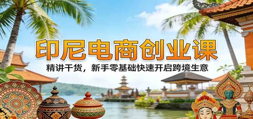 印尼电商创业课：精讲干货，新手零基础快速开启跨境生意-33资源网
