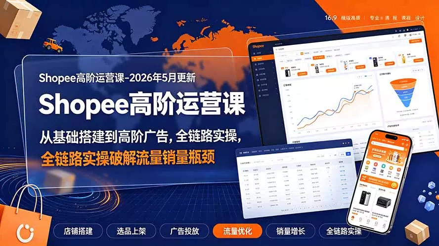 Shopee高阶运营课-2026年更新，从基础搭建到高阶广告，全链路实操破解流量销量瓶颈-33资源网