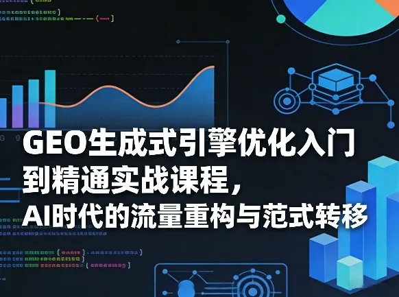 GEO生成式引擎优化入门到精通实战课程，AI时代的流量重构与范式转移-33资源网