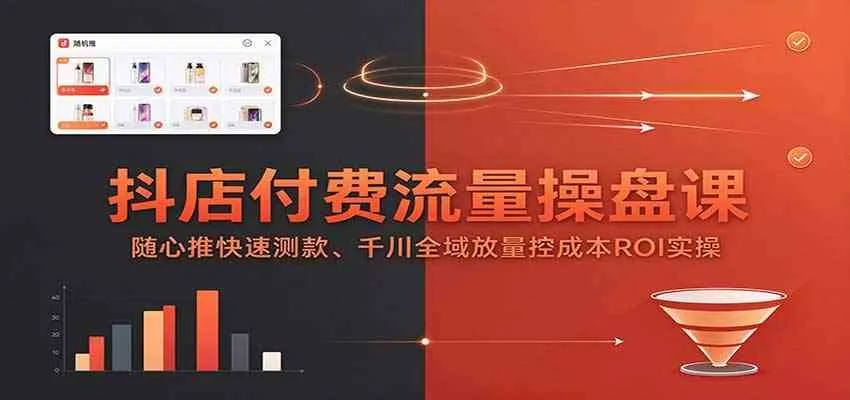 抖店付费流量操盘课:随心推快速测款、千川全域放量控成本ROI实操-33资源网