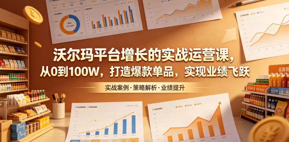 沃尔玛平台增长的实战运营课，从0到100W，打造爆款单品，实现业绩飞跃-33资源网