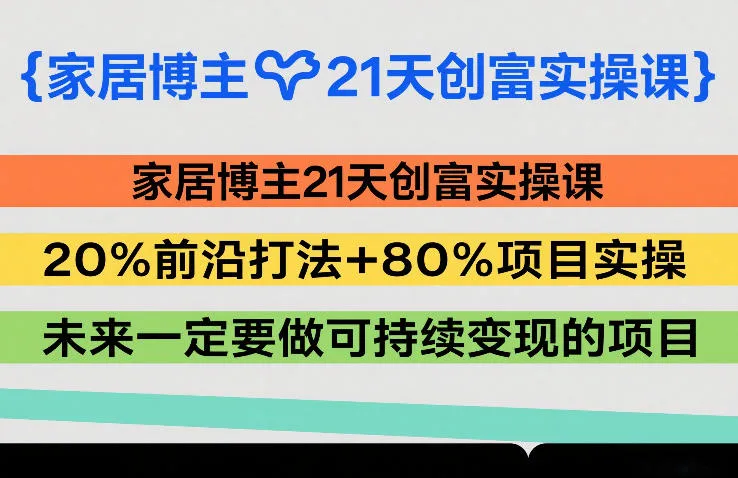 家居博主21天创富实操课，20%前沿打法+80%项目实操，未来一定要做可持续变现的项目-33资源网