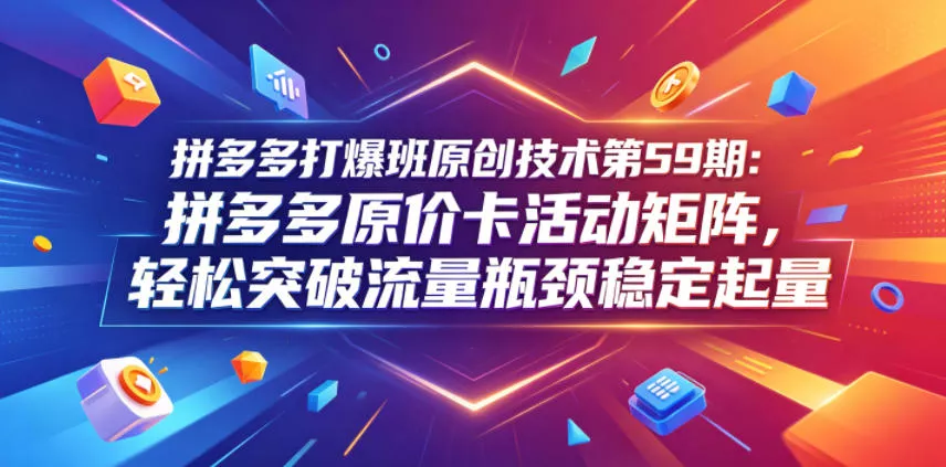 拼多多打爆班原创技术第59期：拼多多原价卡活动矩阵，轻松突破流量瓶颈稳定起量-33资源网