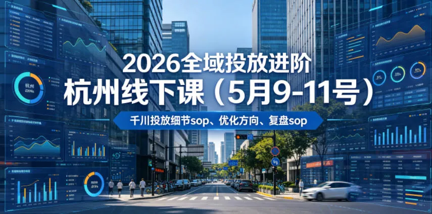 2026全域投放进阶杭州线下课（5月9-11号），包括千川投放细节sop、优化方向、复盘sop（20小时录音+字幕）-33资源网