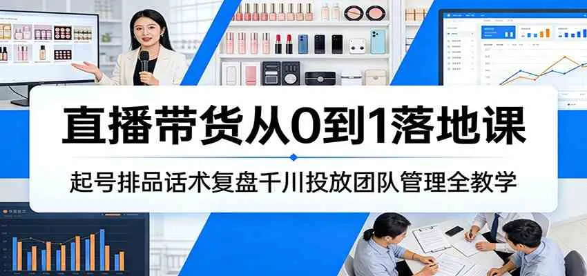 直播带货从0到1落地课：起号排品话术复盘千川投放团队管理全教学-33资源网