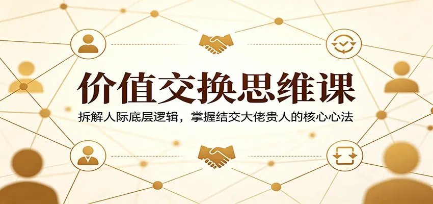 价值交换思维课：拆解人际底层逻辑，掌握结交大佬贵人的核心心法-33资源网