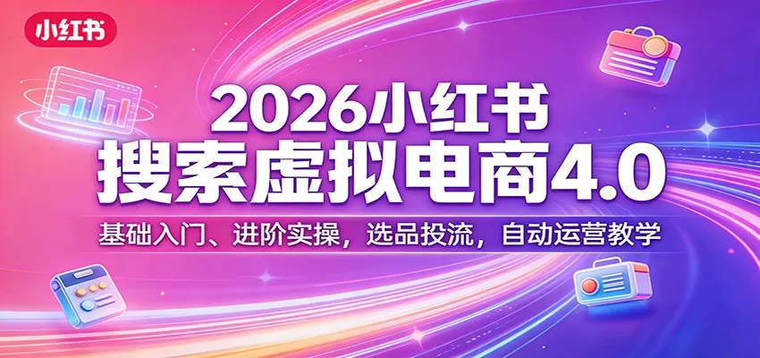 2026小红书搜索虚拟电商4.0：基础入门、进阶实操，选品投流，自动运营教学-33资源网