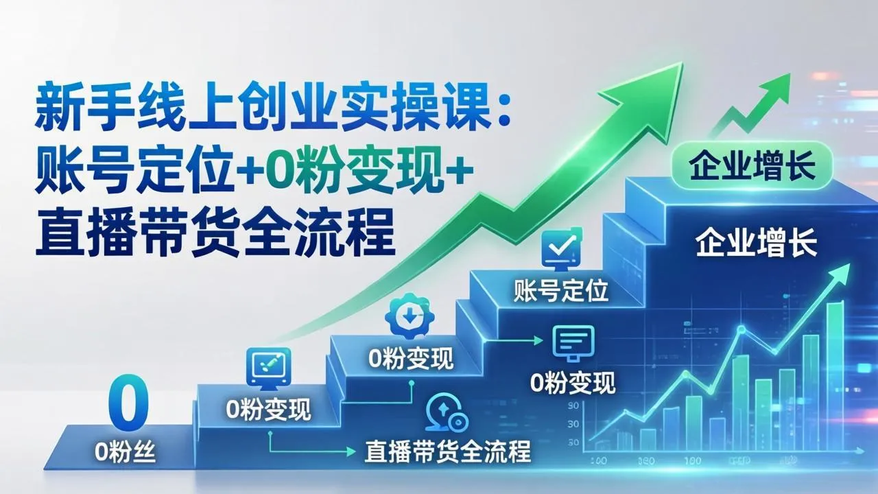 新手线上创业实操课：账号定位+0粉变现+直播带货全流程，企业用户增长一步到位-33资源网
