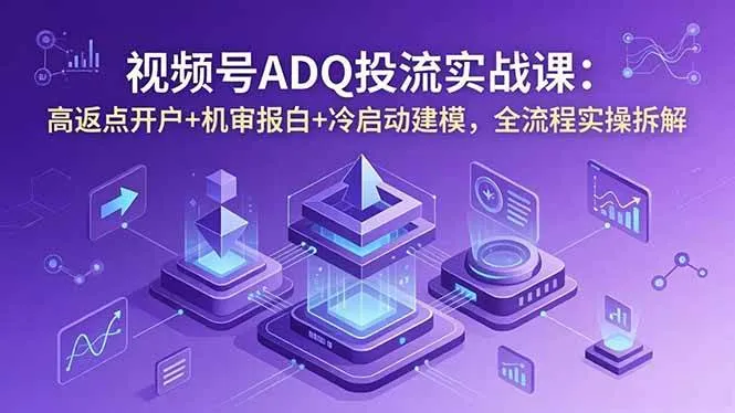 （18623期）视频号ADQ投流实战课：高返点开户+机审报白+冷启动建模，全流程实操拆解-33资源网
