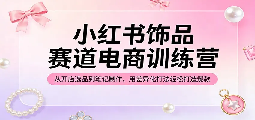 小红书饰品赛道电商训练营：从开店选品到笔记制作，用差异化打法轻松打造爆款-33资源网