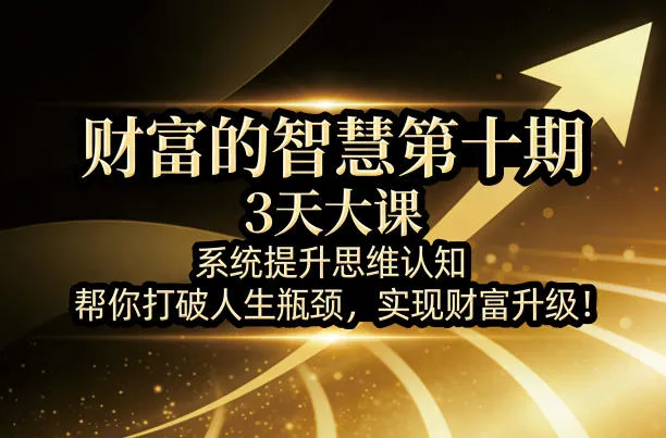 财富的智慧第十期，3天大课，系统提升思维认知，帮你打破人生瓶颈，实现财富升级！-33资源网