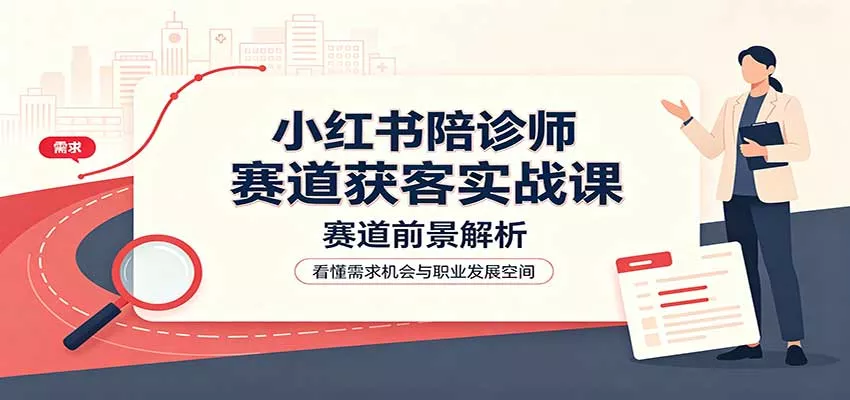 小红书陪诊师赛道获客实战课：赛道前景解析，账号运营，业务流程风控-33资源网