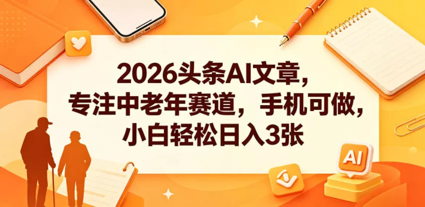 2026头条AI文章，专注中老年赛道，手机可做，小白轻松日入3张-33资源网