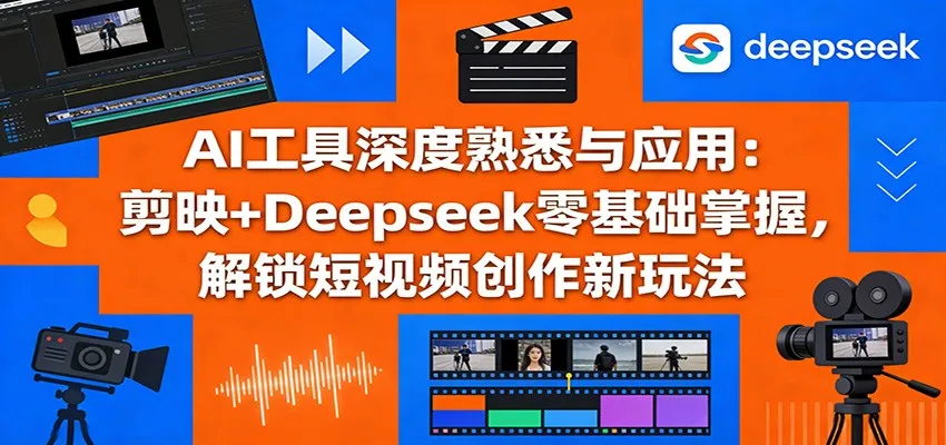 AI工具深度熟悉与应用：剪映+Deepseek零基础掌握，解锁短视频创作新玩法-33资源网