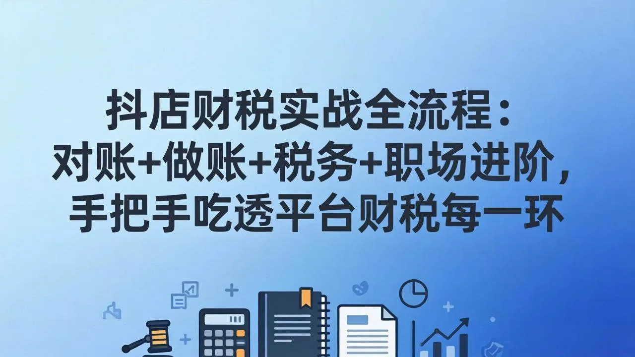 （17677期）抖店财税实操全流程：对账+做账+税务+职场进阶，手把手吃透平台财税每一环-33资源网