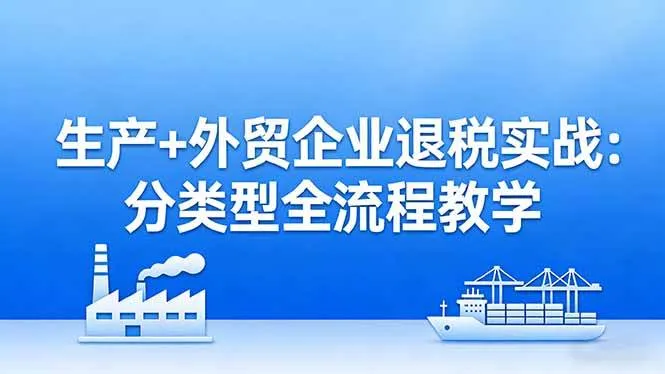 （17602期）生产+外贸企业退税实战：分类型全流程教学，生产企业留抵退税最大化+外贸企业退税系统申报-33资源网