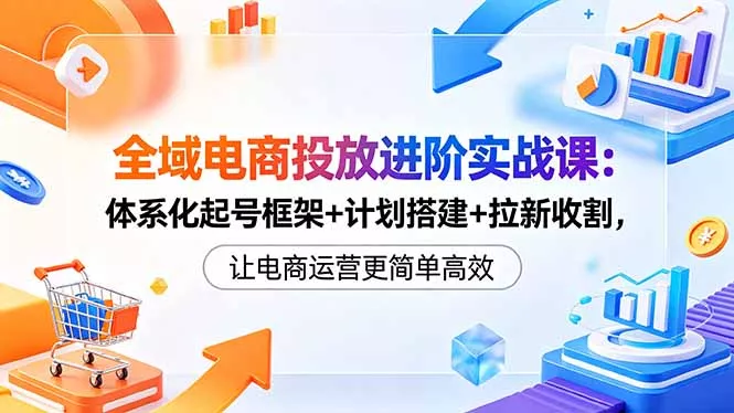 全域电商投放进阶实战课：体系化起号框架+计划搭建+拉新收割，让电商运营更简单高效-33资源网