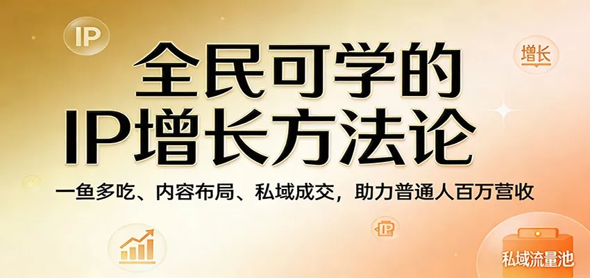全民可学的IP增长方法论：一鱼多吃、内容布局、私域成交，助力普通人百万营收-33资源网