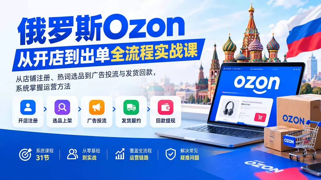 俄罗斯Ozon从开店到出单全流程实战课：从店铺注册、热词选品到广告投流与发货回款，系统掌握运营方法-33资源网