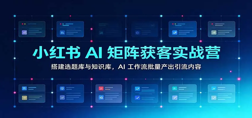 小红书AI矩阵获客实战营:搭建选题库与知识库,AI工作流批量产出引流内容-33资源网