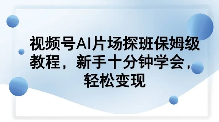 视频号AI片场探班保姆级教程，新手十分钟学会，轻松变现-33资源网